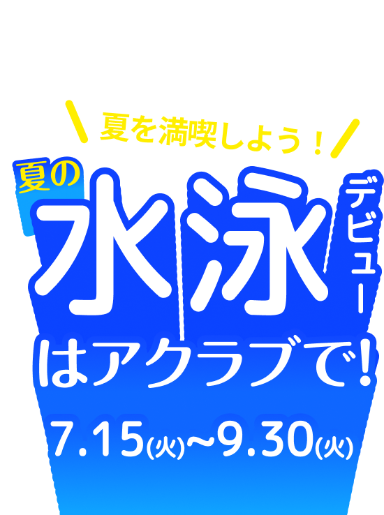 \夏を満喫しよう！/ 夏の水泳デビューはアクラブで！ 7.15(火)~9.30(火)
