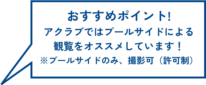 おすすめポイント！アクラブではプールサイドによる観覧をオススメしています！